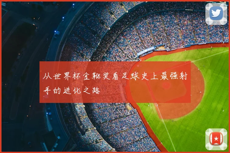 从世界杯金靴奖看足球史上最强射手的进化之路