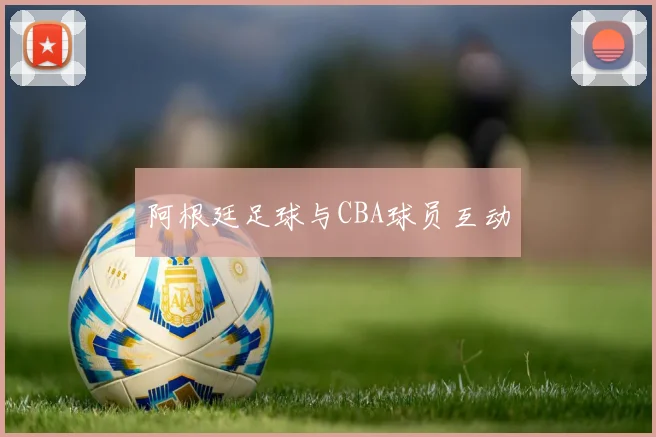 阿根廷足球与CBA球员互动