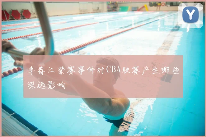 李春江禁赛事件对CBA联赛产生哪些深远影响