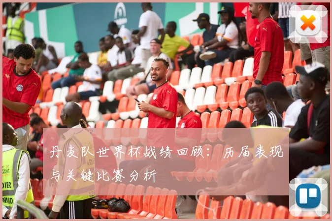 丹麦队世界杯战绩回顾：历届表现与关键比赛分析