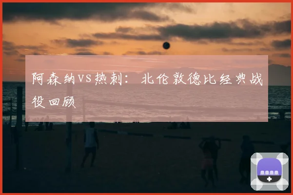 阿森纳vs热刺：北伦敦德比经典战役回顾