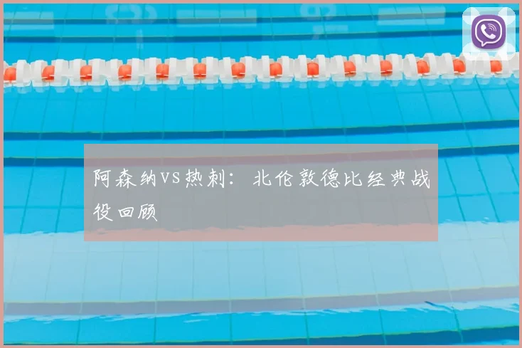 阿森纳vs热刺：北伦敦德比经典战役回顾