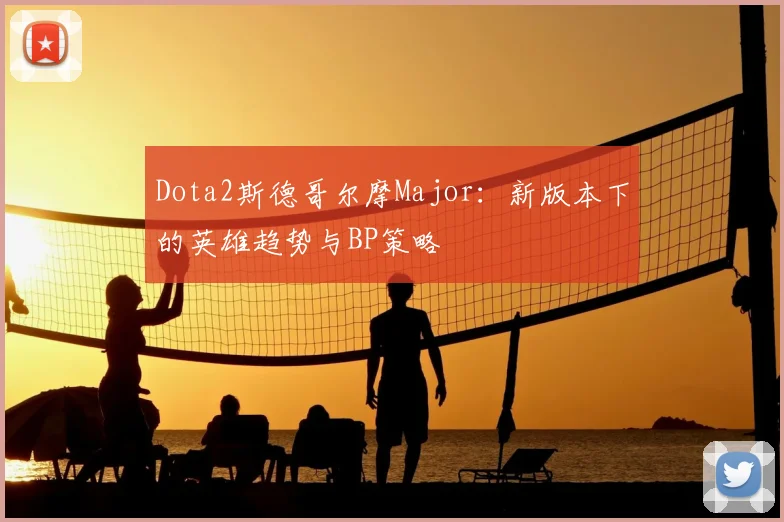 Dota2斯德哥尔摩Major：新版本下的英雄趋势与BP策略