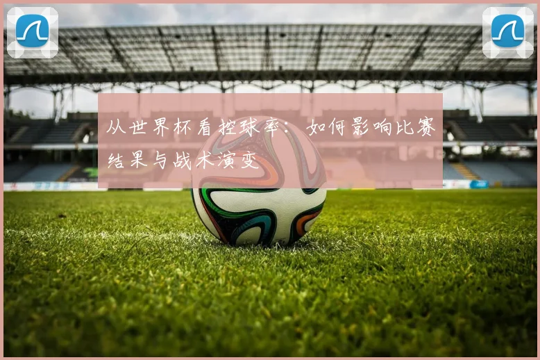 从世界杯看控球率：如何影响比赛结果与战术演变