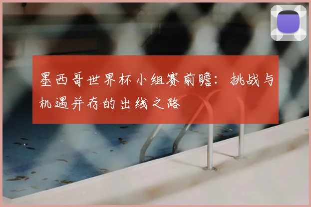 墨西哥世界杯小组赛前瞻：挑战与机遇并存的出线之路