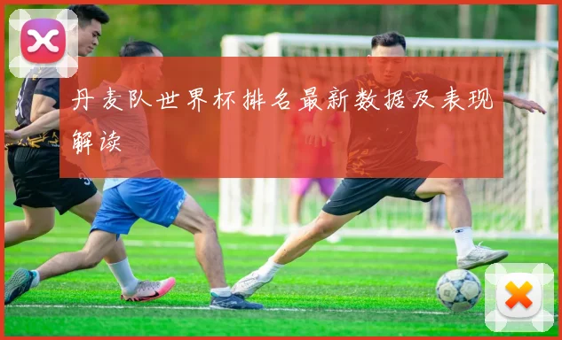 丹麦队世界杯排名最新数据及表现解读